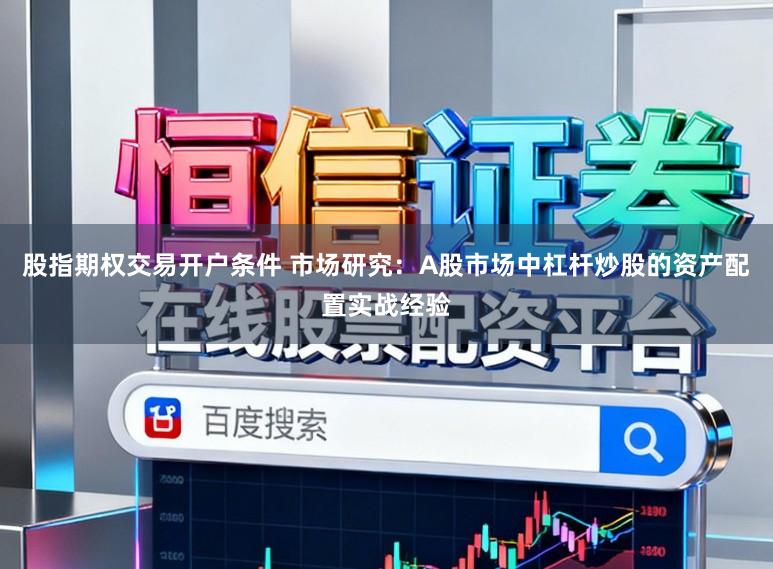 股指期权交易开户条件 市场研究：A股市场中杠杆炒股的资产配置实战经验