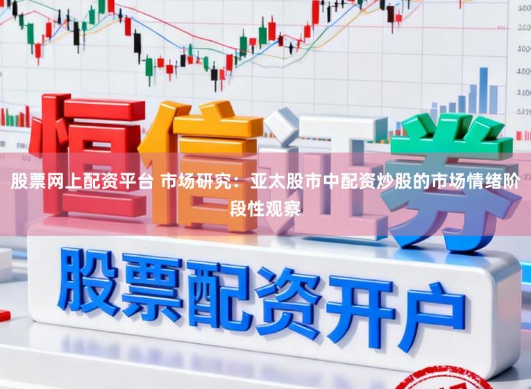 股票网上配资平台 市场研究：亚太股市中配资炒股的市场情绪阶段性观察