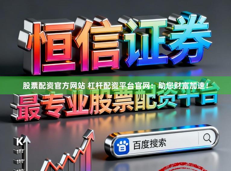 股票配资官方网站 杠杆配资平台官网：助您财富加速！