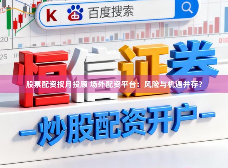 股票配资按月投顾 场外配资平台：风险与机遇并存？