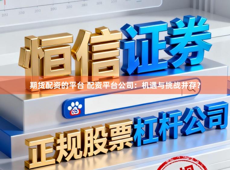 期货配资的平台 配资平台公司：机遇与挑战并存？