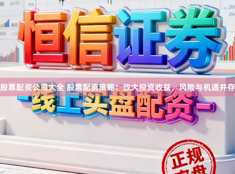 股票配资公司大全 股票配资策略：放大投资收益，风险与机遇并存