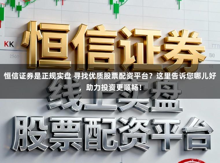 恒信证券是正规实盘 寻找优质股票配资平台？这里告诉您哪儿好，助力投资更顺畅！