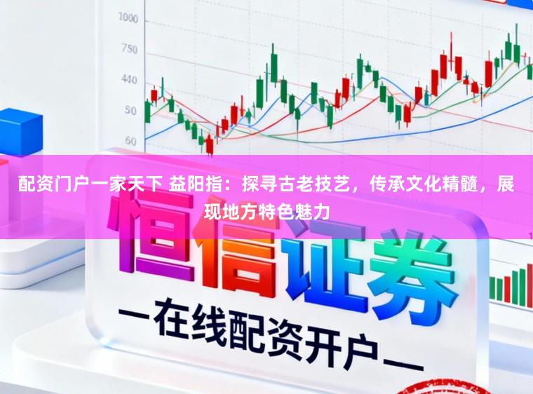 配资门户一家天下 益阳指：探寻古老技艺，传承文化精髓，展现地方特色魅力