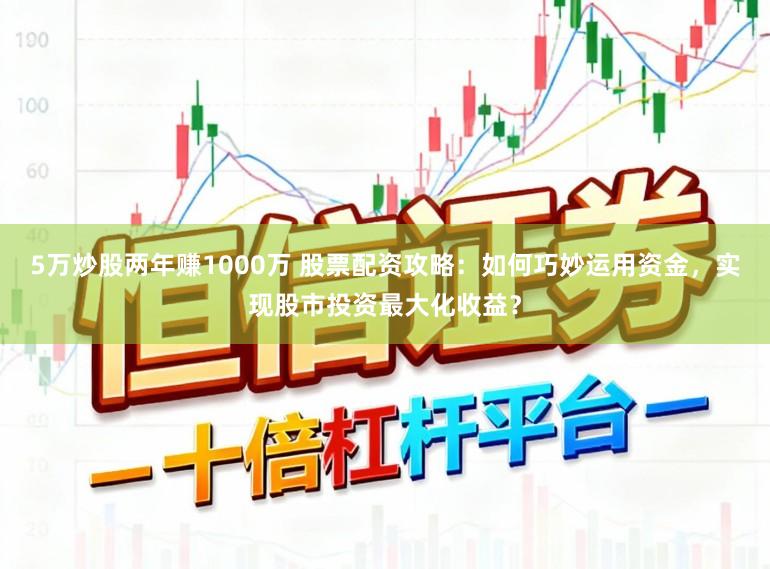 5万炒股两年赚1000万 股票配资攻略：如何巧妙运用资金，实现股市投资最大化收益？