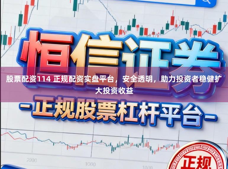 股票配资114 正规配资实盘平台，安全透明，助力投资者稳健扩大投资收益
