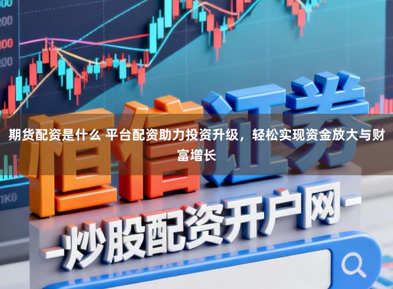 期货配资是什么 平台配资助力投资升级，轻松实现资金放大与财富增长