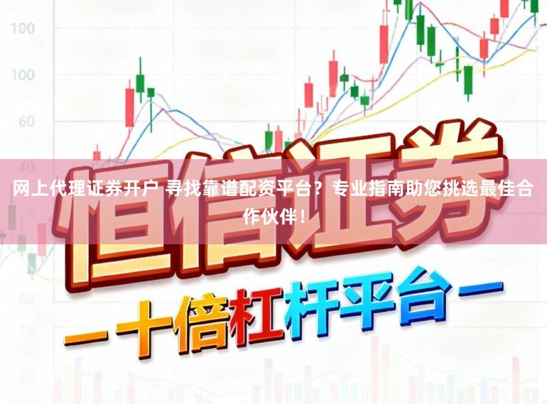 网上代理证券开户 寻找靠谱配资平台？专业指南助您挑选最佳合作伙伴！