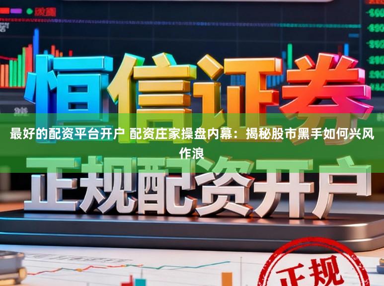 最好的配资平台开户 配资庄家操盘内幕：揭秘股市黑手如何兴风作浪