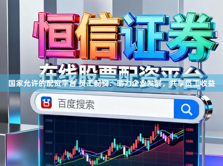 国家允许的配资平台 员工配资：助力企业发展，共享员工收益