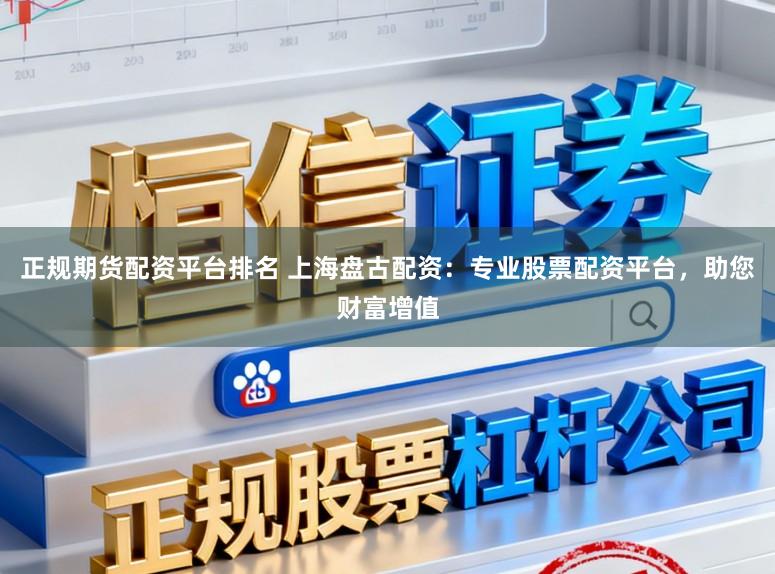 正规期货配资平台排名 上海盘古配资：专业股票配资平台，助您财富增值