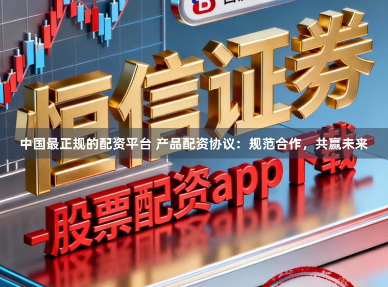 中国最正规的配资平台 产品配资协议：规范合作，共赢未来