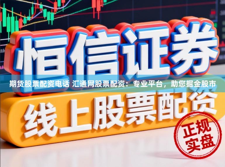 期货股票配资电话 汇通网股票配资：专业平台，助您掘金股市