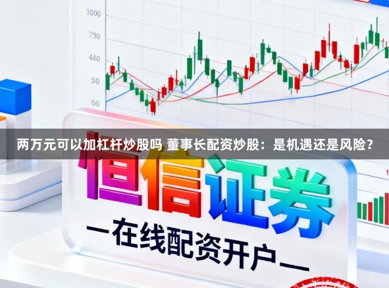 两万元可以加杠杆炒股吗 董事长配资炒股：是机遇还是风险？