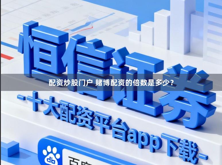 配资炒股门户 赌博配资的倍数是多少？