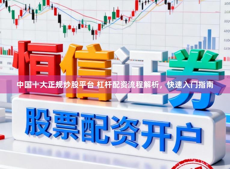 中国十大正规炒股平台 杠杆配资流程解析，快速入门指南