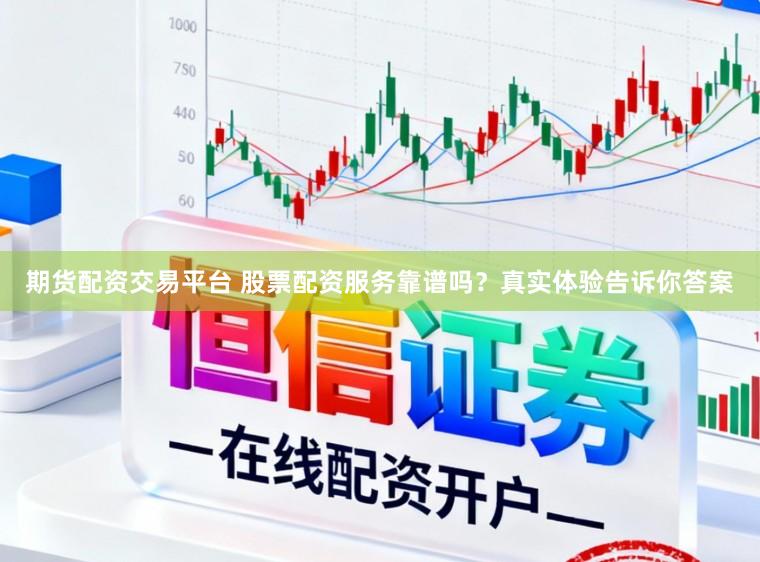 期货配资交易平台 股票配资服务靠谱吗？真实体验告诉你答案