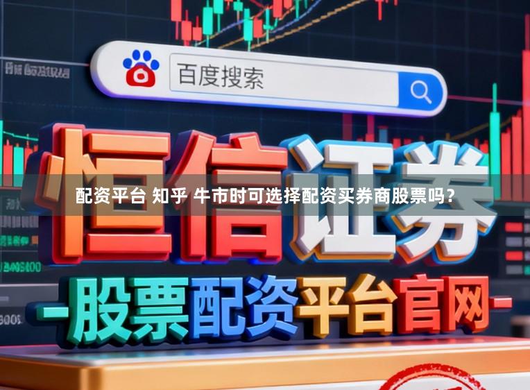 配资平台 知乎 牛市时可选择配资买券商股票吗？