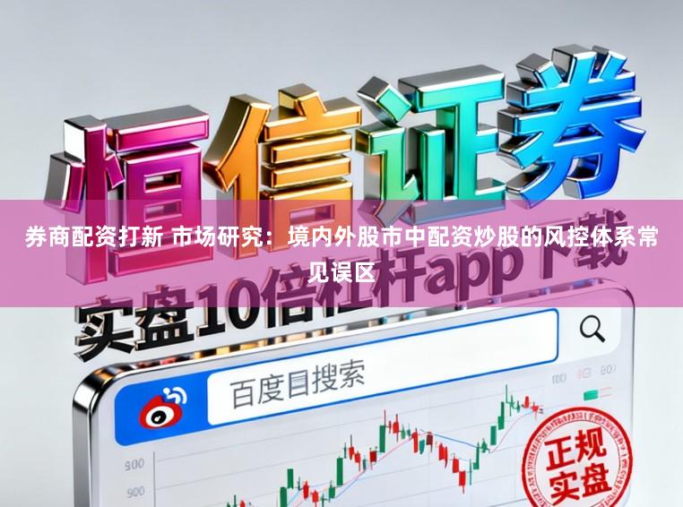 券商配资打新 市场研究：境内外股市中配资炒股的风控体系常见误区