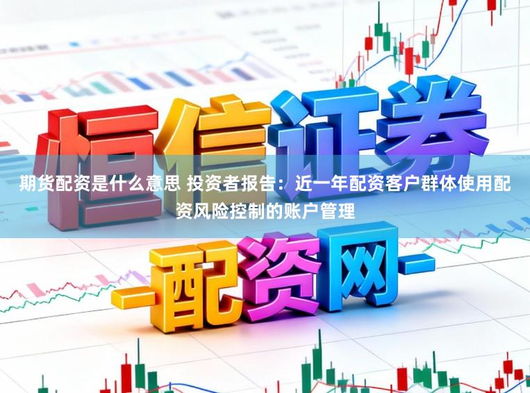 期货配资是什么意思 投资者报告：近一年配资客户群体使用配资风险控制的账户管理