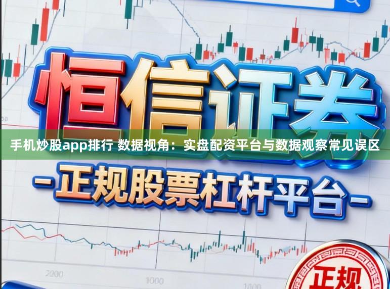 手机炒股app排行 数据视角：实盘配资平台与数据观察常见误区