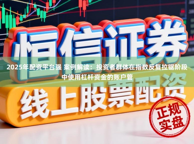 2025年配资平台强 案例解读：投资者群体在指数反复拉锯阶段中使用杠杆资金的账户管