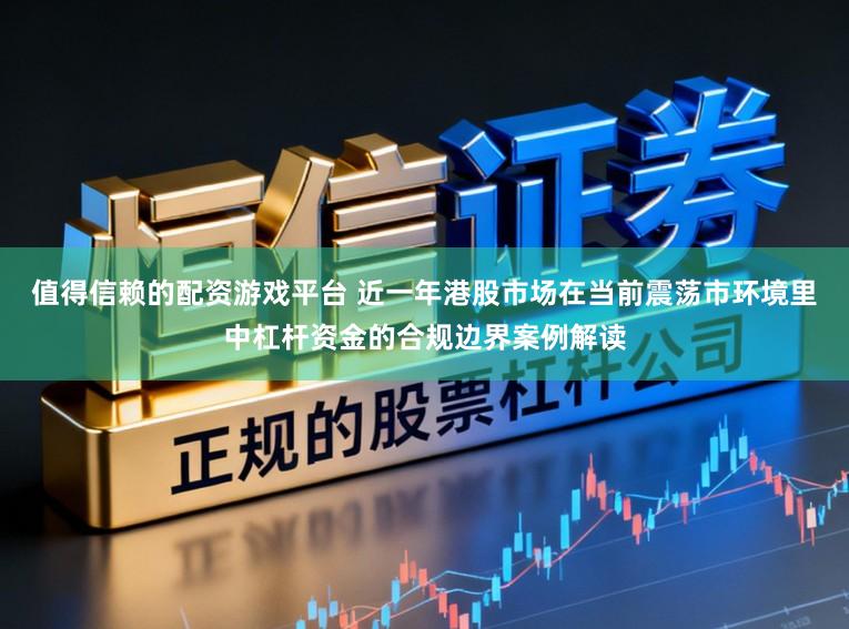 值得信赖的配资游戏平台 近一年港股市场在当前震荡市环境里中杠杆资金的合规边界案例解读