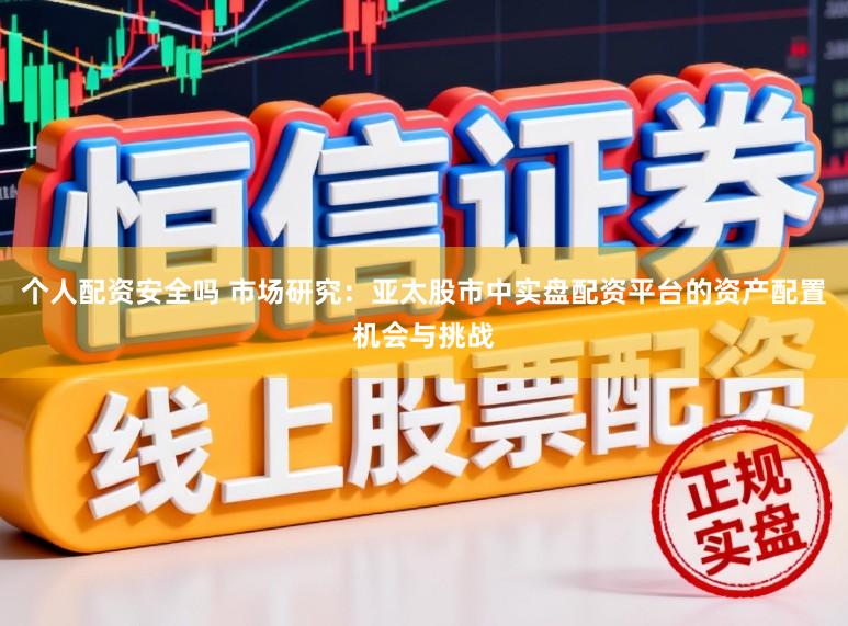 个人配资安全吗 市场研究：亚太股市中实盘配资平台的资产配置机会与挑战