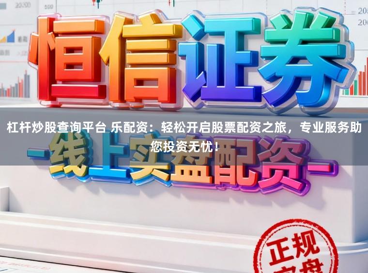 杠杆炒股查询平台 乐配资：轻松开启股票配资之旅，专业服务助您投资无忧！