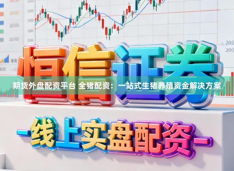 期货外盘配资平台 全猪配资：一站式生猪养殖资金解决方案
