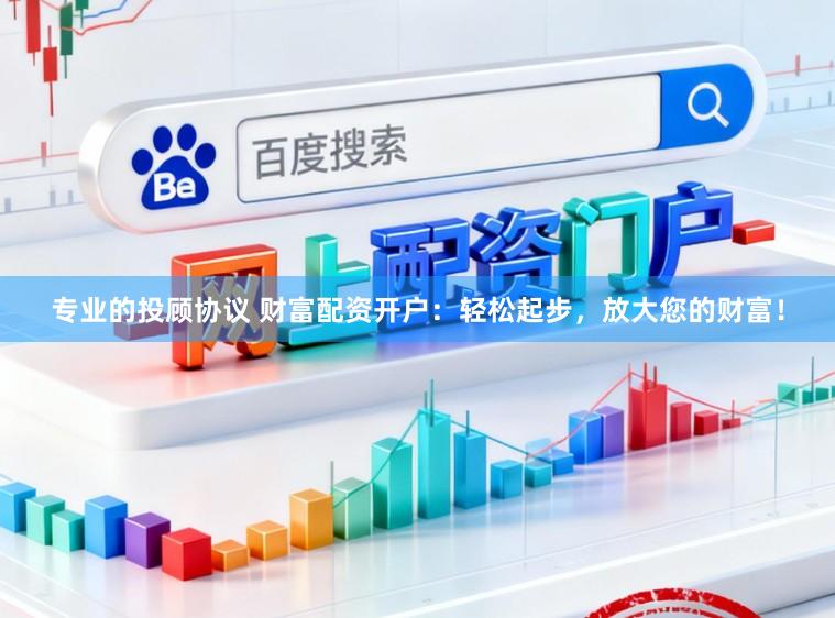 专业的投顾协议 财富配资开户：轻松起步，放大您的财富！