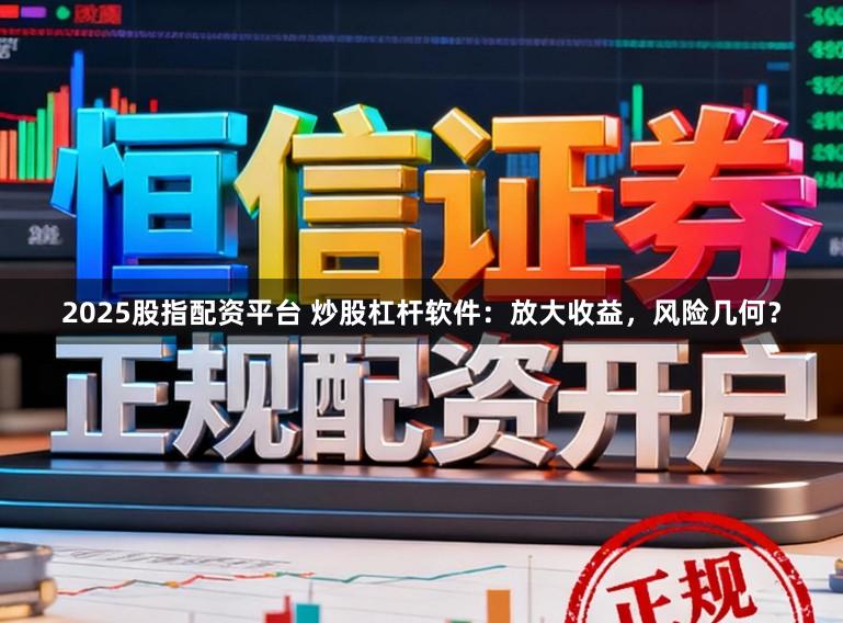 2025股指配资平台 炒股杠杆软件：放大收益，风险几何？
