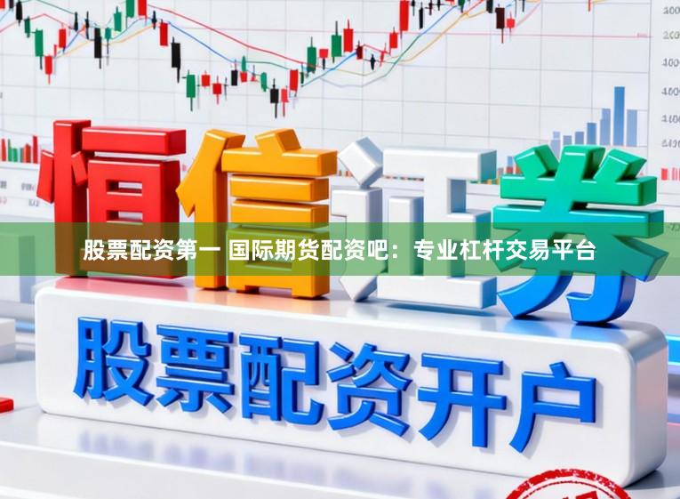 股票配资第一 国际期货配资吧：专业杠杆交易平台