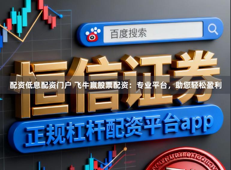 配资低息配资门户 飞牛赢股票配资：专业平台，助您轻松盈利