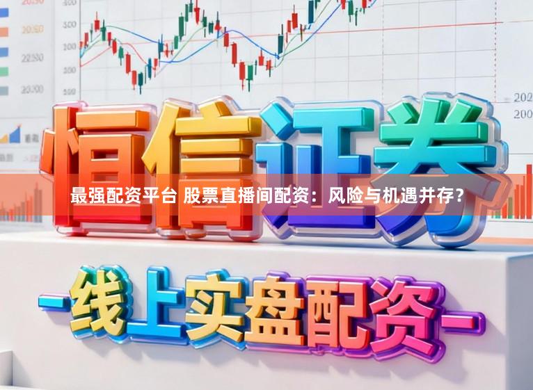 最强配资平台 股票直播间配资：风险与机遇并存？