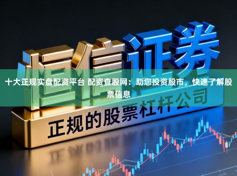 十大正规实盘配资平台 配资查股网：助您投资股市，快速了解股票信息