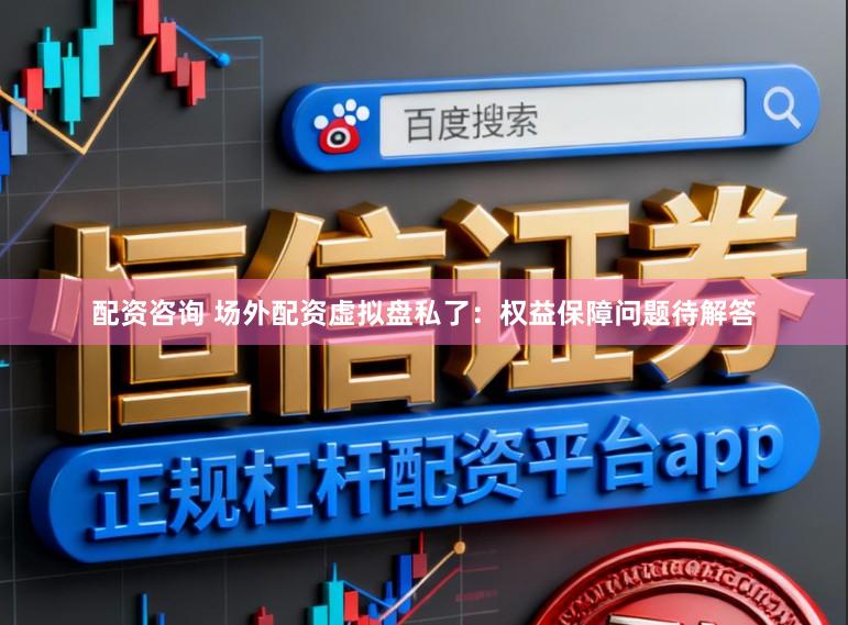 配资咨询 场外配资虚拟盘私了：权益保障问题待解答