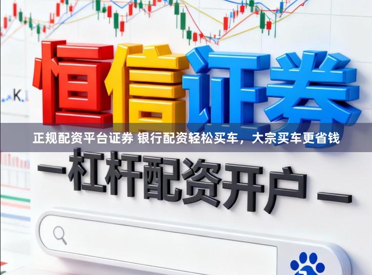 正规配资平台证券 银行配资轻松买车，大宗买车更省钱