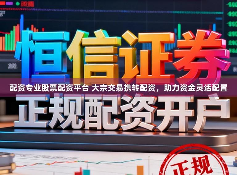 配资专业股票配资平台 大宗交易携转配资，助力资金灵活配置
