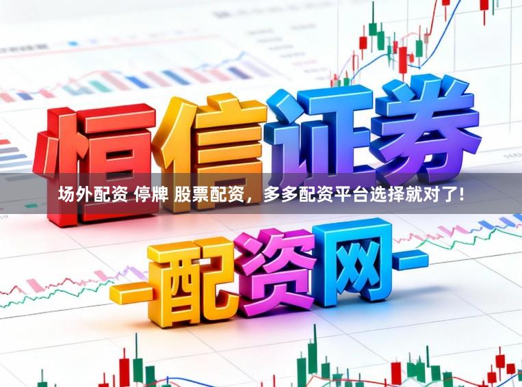 场外配资 停牌 股票配资，多多配资平台选择就对了!