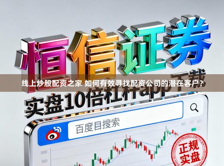 线上炒股配资之家 如何有效寻找配资公司的潜在客户？