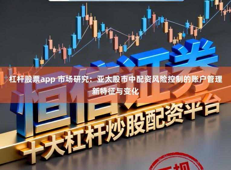 杠杆股票app 市场研究：亚太股市中配资风险控制的账户管理新特征与变化